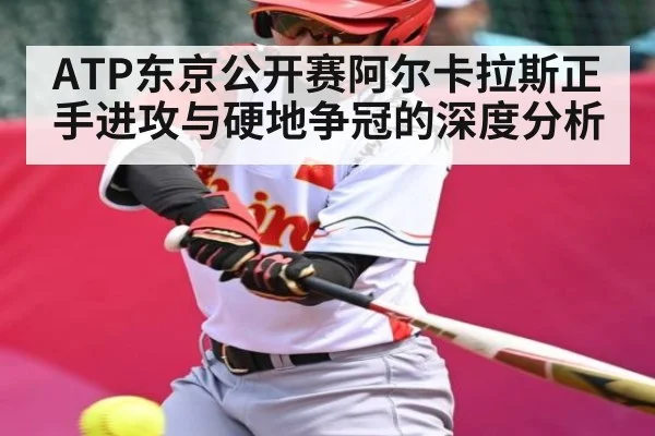 ATP东京公开赛阿尔卡拉斯正手进攻与硬地争冠的深度分析