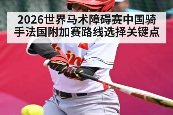 2026世界马术障碍赛中国骑手法国附加赛路线选择关键点